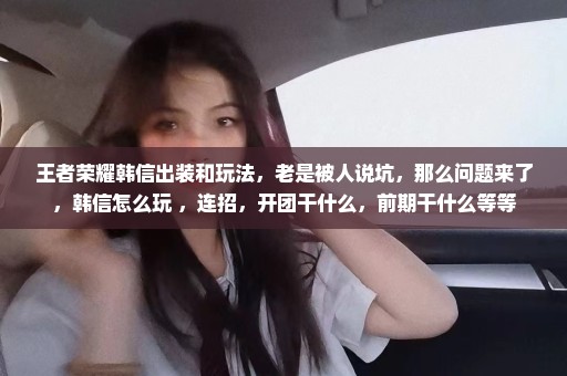 王者荣耀韩信出装和玩法，老是被人说坑，那么问题来了，韩信怎么玩 ，连招，开团干什么，前期干什么等等