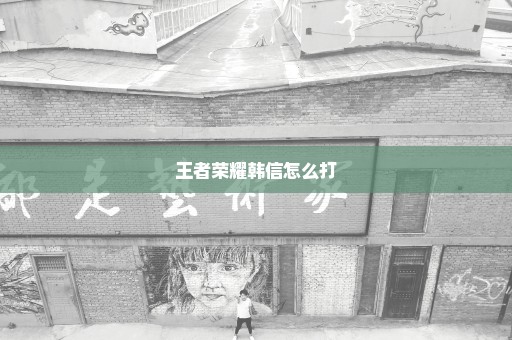 王者荣耀韩信怎么打