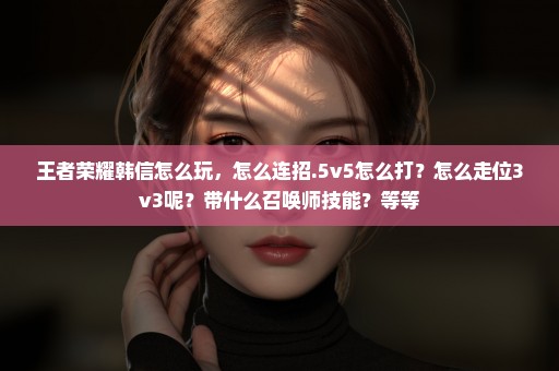王者荣耀韩信怎么玩，怎么连招.5v5怎么打？怎么走位3v3呢？带什么召唤师技能？等等