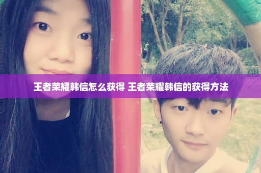 王者荣耀韩信怎么获得 王者荣耀韩信的获得方法