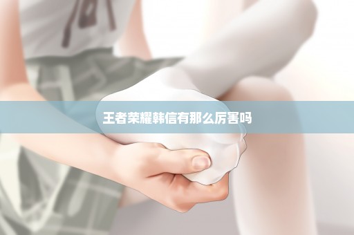 王者荣耀韩信有那么厉害吗