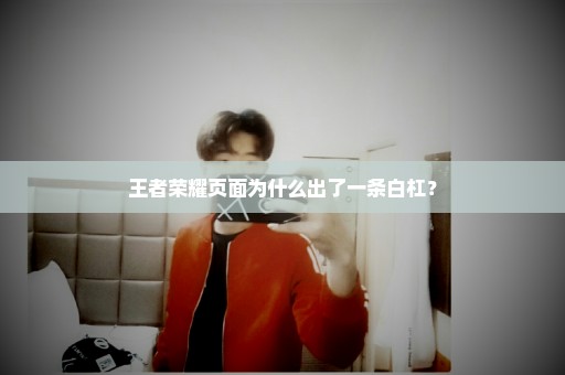 王者荣耀页面为什么出了一条白杠？