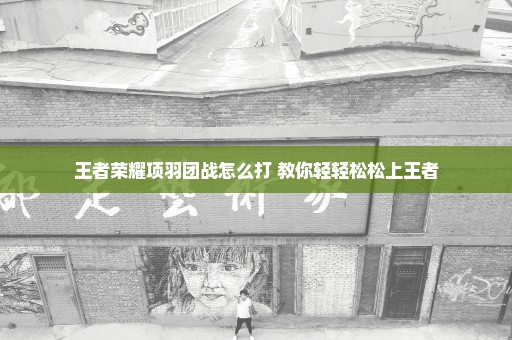 王者荣耀项羽团战怎么打 教你轻轻松松上王者