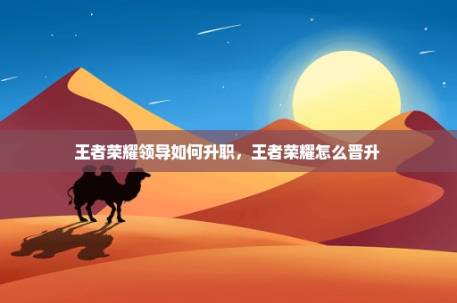 王者荣耀领导如何升职，王者荣耀怎么晋升 