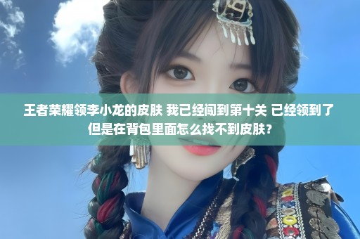 王者荣耀领李小龙的皮肤 我已经闯到第十关 已经领到了 但是在背包里面怎么找不到皮肤？