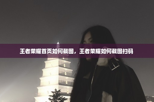 王者荣耀首页如何截图，王者荣耀如何截图扫码 