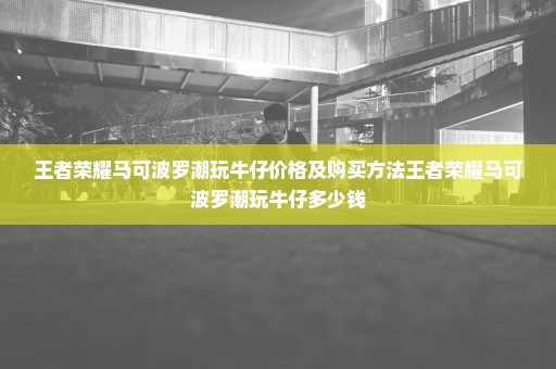 王者荣耀马可波罗潮玩牛仔价格及购买方法王者荣耀马可波罗潮玩牛仔多少钱