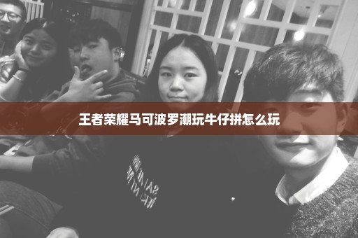 王者荣耀马可波罗潮玩牛仔拼怎么玩