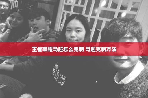 王者荣耀马超怎么克制 马超克制方法