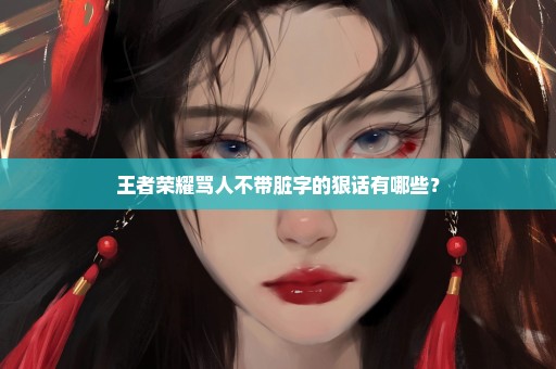 王者荣耀骂人不带脏字的狠话有哪些？