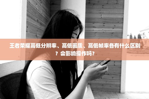 王者荣耀高低分辨率、高低画质、高低帧率各有什么区别？会影响操作吗？
