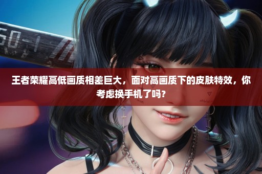 王者荣耀高低画质相差巨大，面对高画质下的皮肤特效，你考虑换手机了吗？