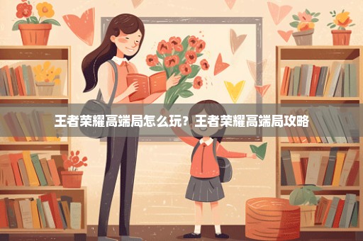 王者荣耀高端局怎么玩？王者荣耀高端局攻略