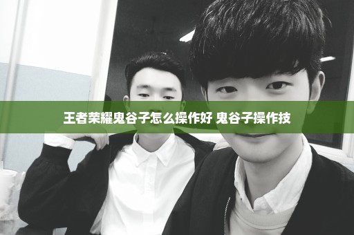 王者荣耀鬼谷子怎么操作好 鬼谷子操作技