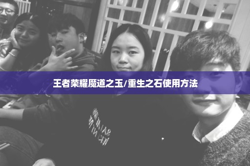 王者荣耀魔道之玉/重生之石使用方法