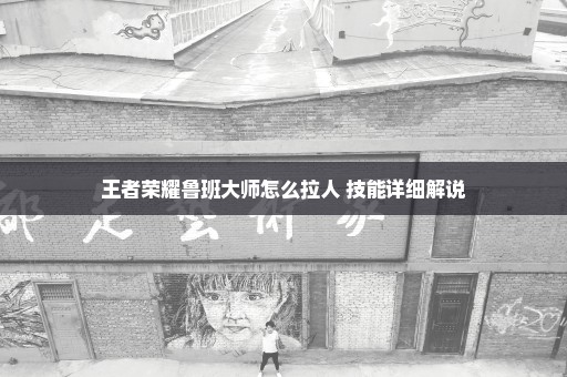 王者荣耀鲁班大师怎么拉人 技能详细解说