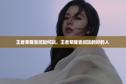 王者荣耀鲁班如何玩，王者荣耀鲁班玩的好的人 