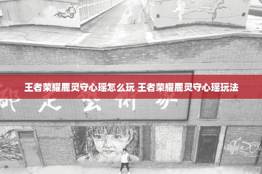 王者荣耀鹿灵守心瑶怎么玩 王者荣耀鹿灵守心瑶玩法