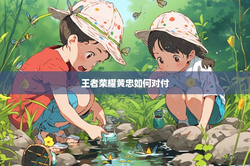 王者荣耀黄忠如何对付
