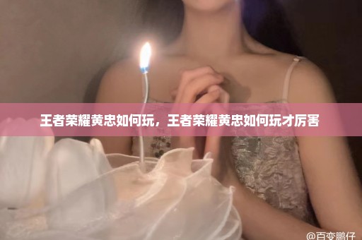 王者荣耀黄忠如何玩，王者荣耀黄忠如何玩才厉害 