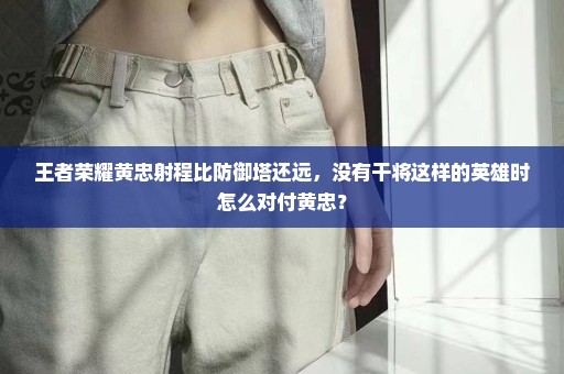 王者荣耀黄忠射程比防御塔还远，没有干将这样的英雄时怎么对付黄忠？