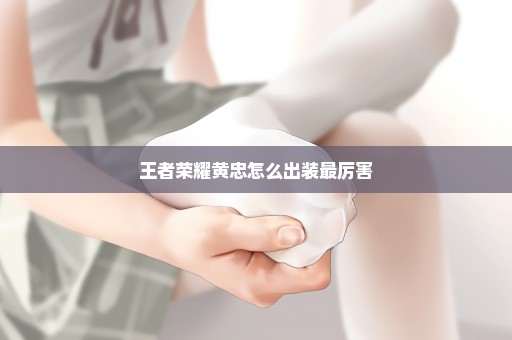 王者荣耀黄忠怎么出装最厉害