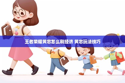 王者荣耀黄忠怎么刷经济 黄忠玩法技巧