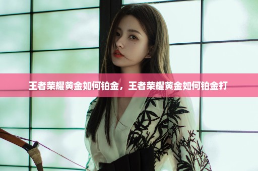 王者荣耀黄金如何铂金，王者荣耀黄金如何铂金打 