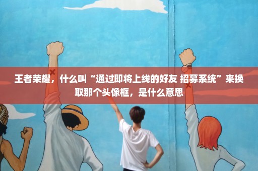 王者荣耀，什么叫“通过即将上线的好友 招募系统”来换取那个头像框，是什么意思