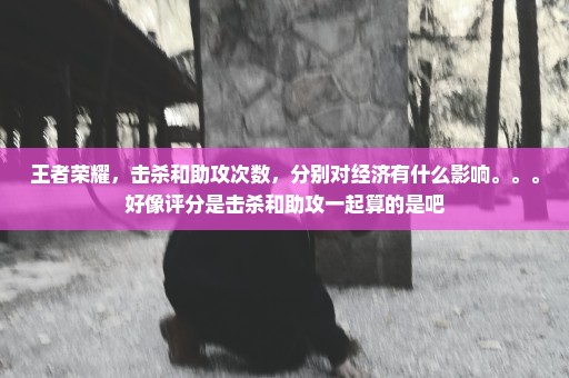王者荣耀，击杀和助攻次数，分别对经济有什么影响。。。好像评分是击杀和助攻一起算的是吧