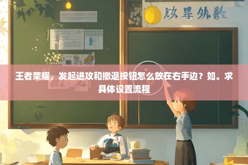 王者荣耀，发起进攻和撤退按钮怎么放在右手边？如。求具体设置流程