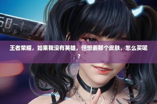王者荣耀，如果我没有英雄，但想要那个皮肤，怎么买呢？