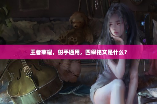 王者荣耀，射手通用，四级铭文是什么？