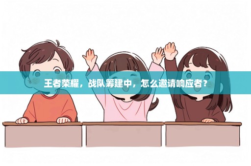 王者荣耀，战队筹建中，怎么邀请响应者？