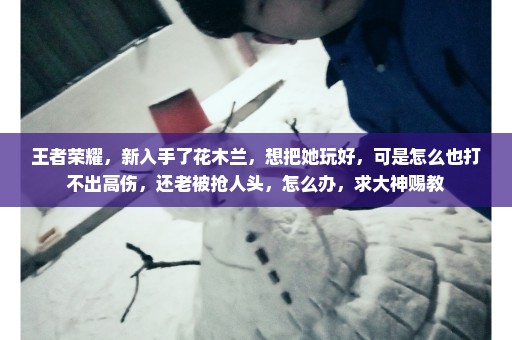 王者荣耀，新入手了花木兰，想把她玩好，可是怎么也打不出高伤，还老被抢人头，怎么办，求大神赐教