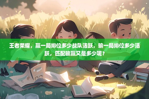 王者荣耀，赢一局排位多少战队活跃，输一局排位多少活跃，匹配输赢又是多少呢？