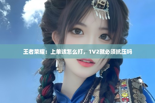王者荣耀：上单该怎么打，1V2就必须抗压吗