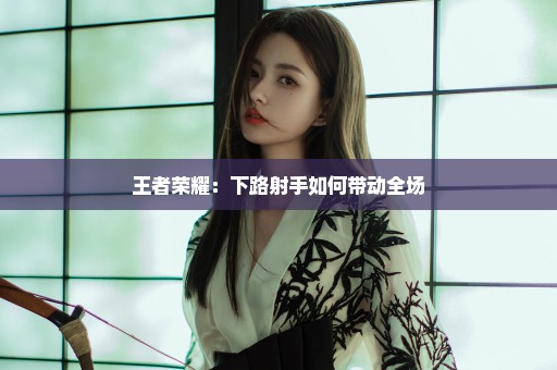 王者荣耀：下路射手如何带动全场