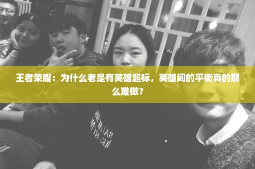 王者荣耀：为什么老是有英雄超标，英雄间的平衡真的那么难做？