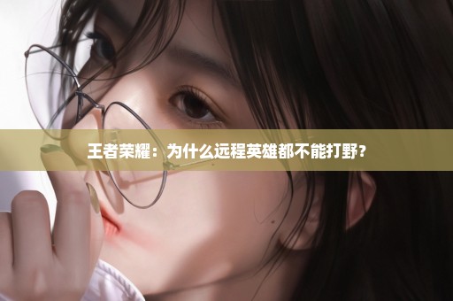 王者荣耀：为什么远程英雄都不能打野？
