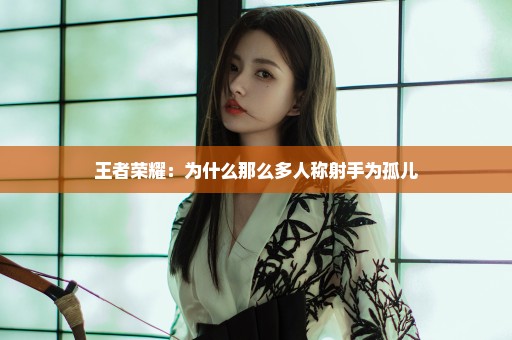 王者荣耀：为什么那么多人称射手为孤儿