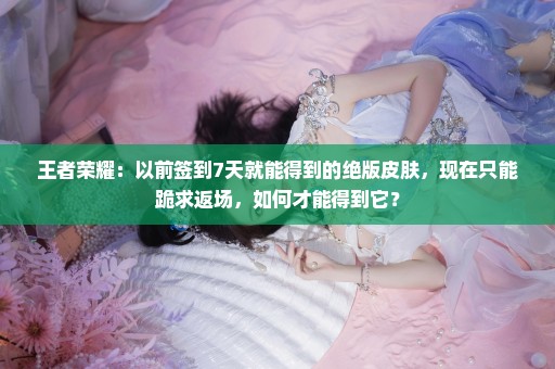 王者荣耀：以前签到7天就能得到的绝版皮肤，现在只能跪求返场，如何才能得到它？