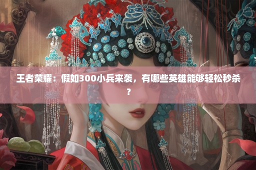 王者荣耀：假如300小兵来袭，有哪些英雄能够轻松秒杀？