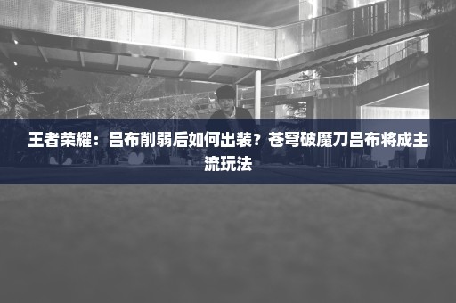 王者荣耀：吕布削弱后如何出装？苍穹破魔刀吕布将成主流玩法