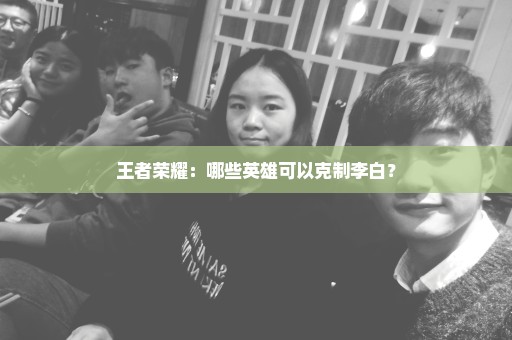 王者荣耀：哪些英雄可以克制李白？