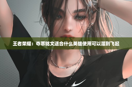 王者荣耀：夺萃铭文适合什么英雄使用可以溜到飞起