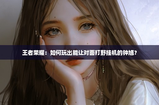 王者荣耀：如何玩出能让对面打野挂机的钟馗？