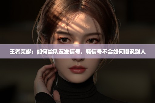 王者荣耀：如何给队友发信号，骚信号不会如何嘲讽别人