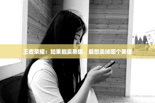 王者荣耀：如果能卖英雄，最想卖掉哪个英雄