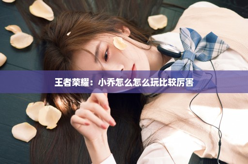 王者荣耀：小乔怎么怎么玩比较厉害